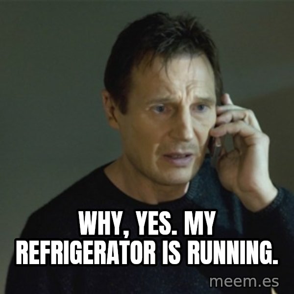 I don't know who you are... meme: why, yes. My REFRIGERATOR is running.