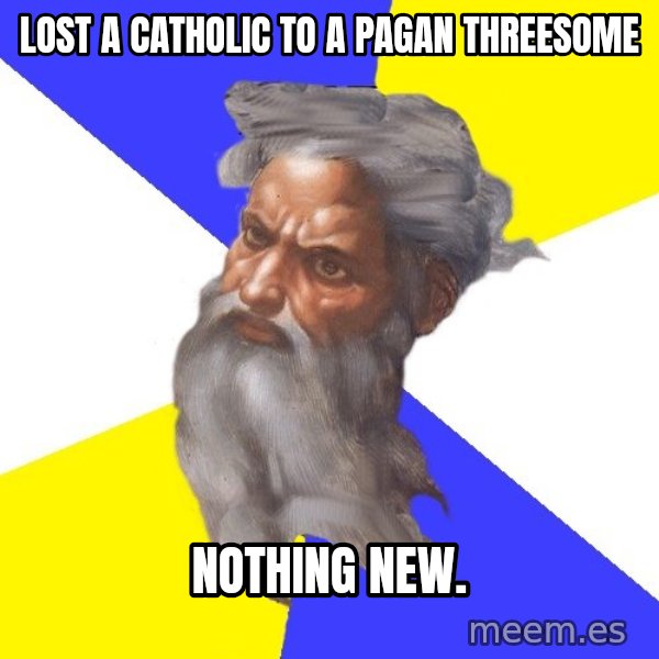 Advice God meme: Lost a Catholic to a pagan threesome / Nothing new.