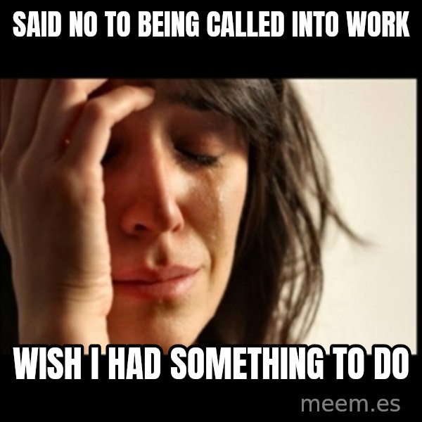 First World Problems meme: Said no to being called into work / Wish i had something to do
