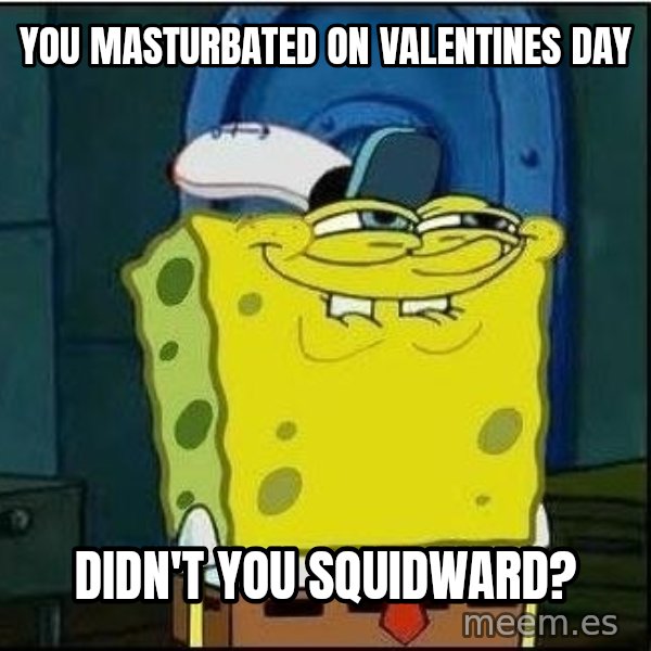 Spongebob Face meme: you masturbated on valentines day / didn't you squidward?