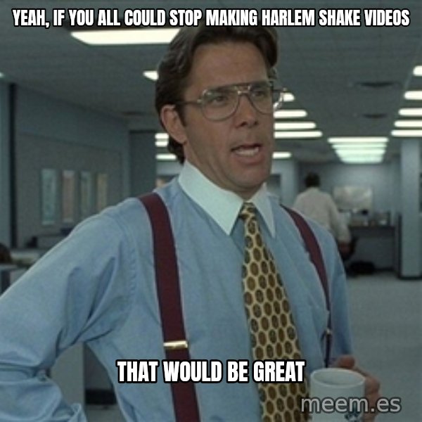 Bill Lumbergh meme: Yeah, if you all could stop making harlem shake videos / that would be great