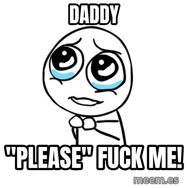 pleaseguy  meme: DADDY / "Please" FUCK ME!