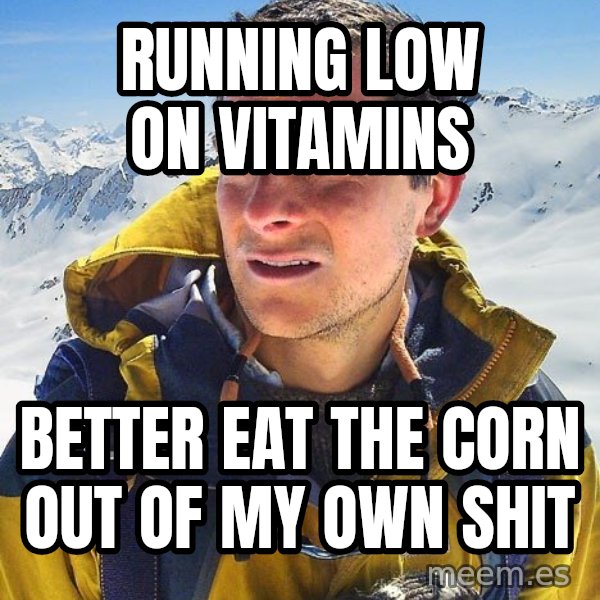 Bear Grylls meme: RUNNING LOW ON VITAMINS / BETTER EAT THE CORN OUT OF MY OWN SHIT