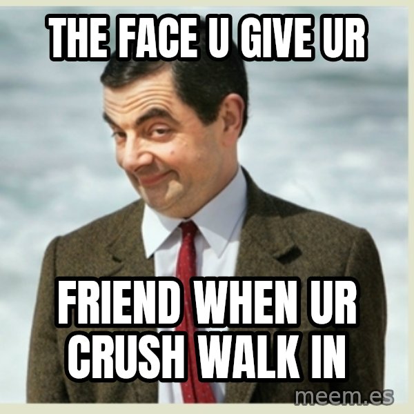 MR bean meme: THE FACE U GIVE UR / FRIEND WHEN UR CRUSH WALK IN