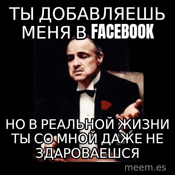 The Godfather meme: ТЫ ДОБАВЛЯЕШЬ МЕНЯ В fACEBOOK / но в реальной жизни ты со мной даже не здароваешся