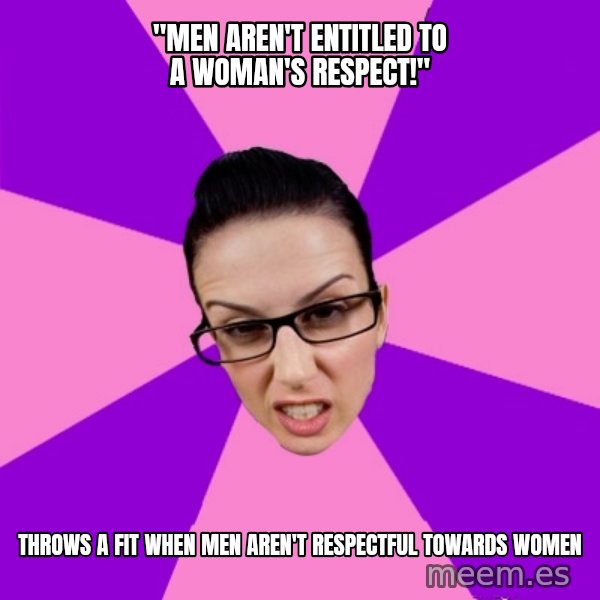 Privilege Denying Feminist meme: "men aren't entitled to a woman's respect!" / throws a fit when men aren't respectful towards women