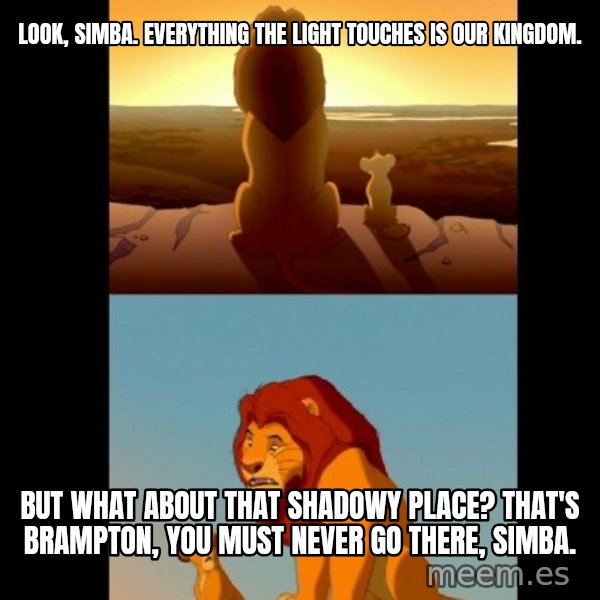 Lion King Shadowy Place meme: LOOK, SIMBA. EVERYTHING THE LIGHT TOUCHES IS OUR KINGDOM. / But what about that shadowy place? THAT'S BRAMPTON, YOU MUST NEVER GO THERE, SIMBA.