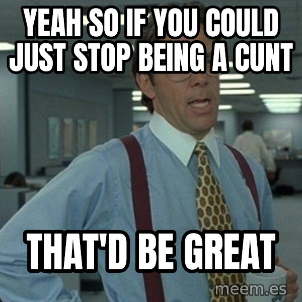 Yeah that'd be great... meme: Yeah so if you could just stop being a cunt / That'd be great