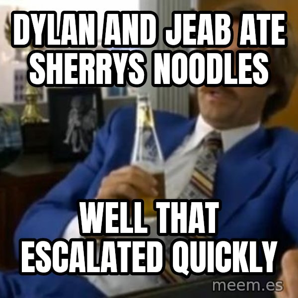 That escalated quickly-Ron Burgundy meme: dylan and jeab ate sherrys noodles / well that escalated quickly