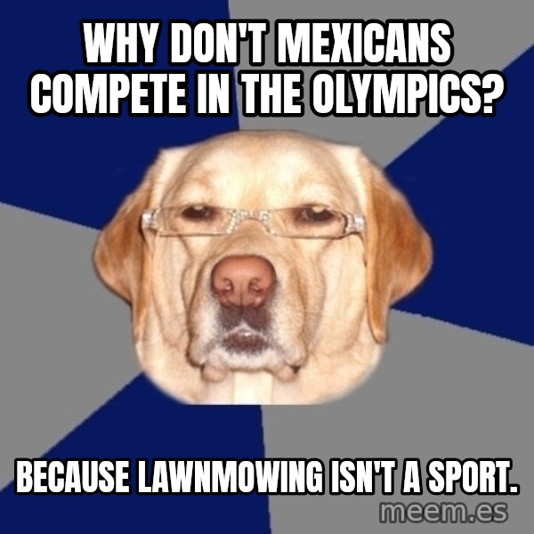 Racist Dawg meme: Why don't mexicans compete in the olympics? / Because lawnmowing isn't a sport.