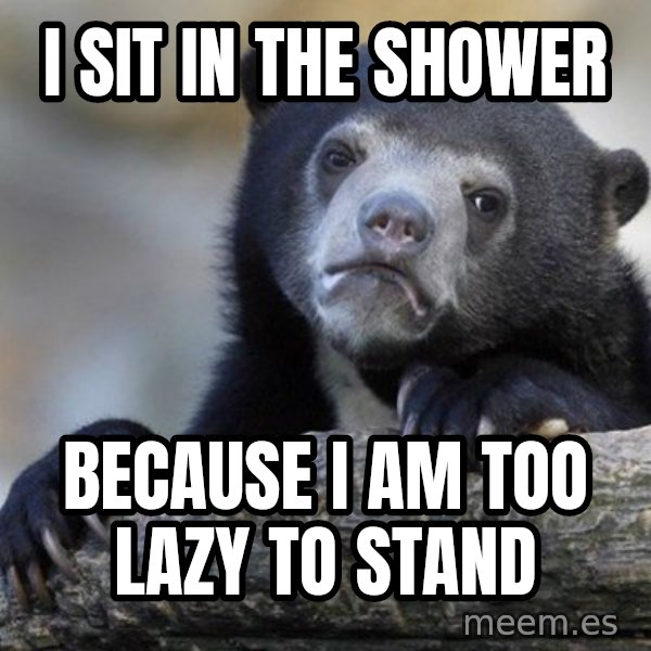 Confession Bear meme: i sit in the shower / because i am too lazy to stand