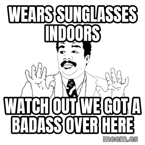we got a badass over here meme: wears sunglasses indoors / watch out we got a badass over here