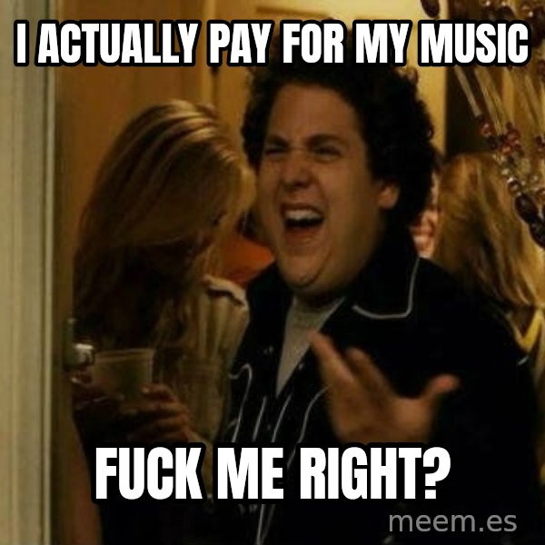 Fuck me right meme: I actually pay for my music / fuck me right?