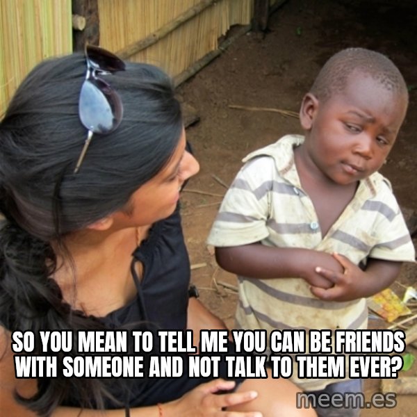 So You're Telling me meme: so you mean to tell me you can be friends with someone and not talk to them ever?