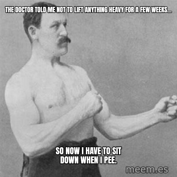 overly manlyman meme: The doctor told me not to lift anything heavy for a few weeks... / So now I have to sit down when I pee.
