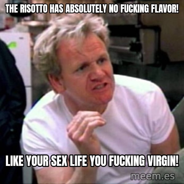 Gordon Ramsay meme: The Risotto has Absolutely no  fucking flavor! / Like your sex life you  fucking virgin!