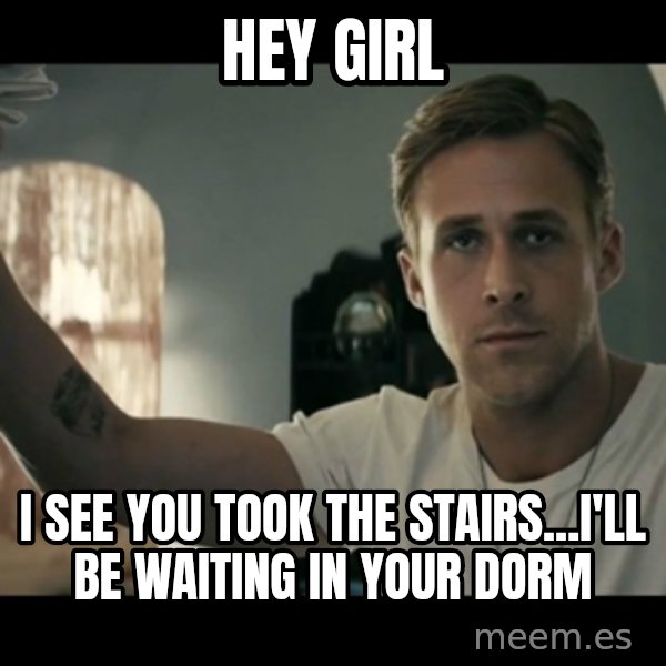 ryan gosling hey girl meme: hey girl / i see you took the stairs...i'll be waiting in your dorm