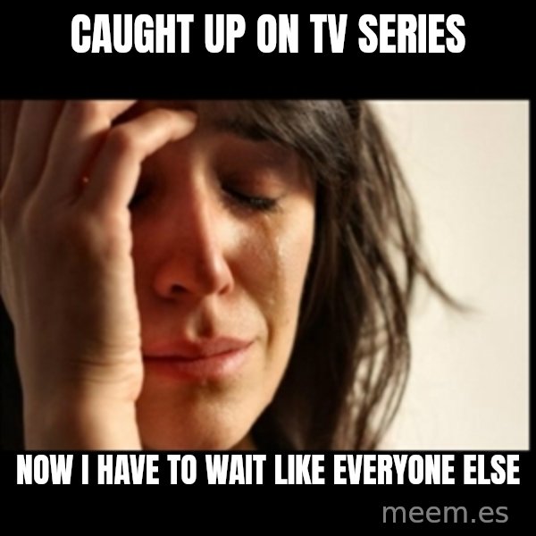 First World Problems meme: caught up on tv series / now I have to wait like everyone else