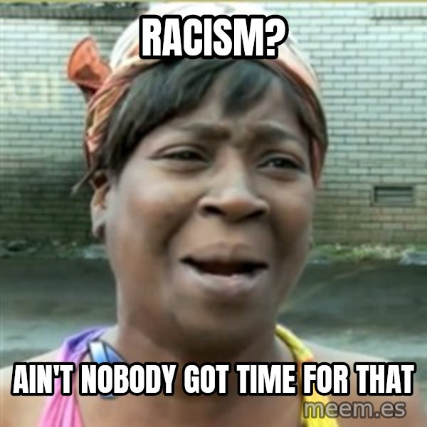 Ain't Nobody got time fo that meme: racism? / AIn't nobody got time for that