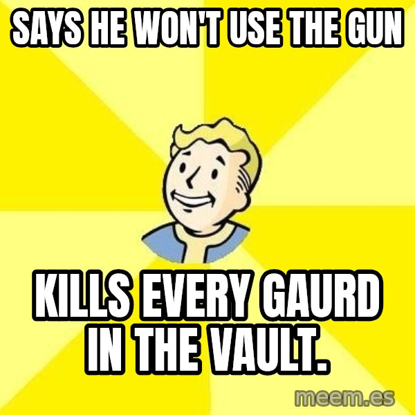 Fallout 3 meme: Says he won't uSe the gun / Kills every gAurd in the vault.