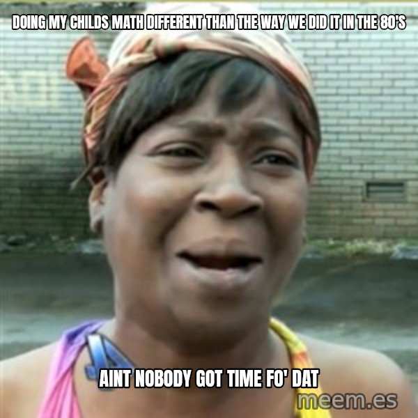 Ain't Nobody got time fo that meme: doing my childs math different than the way we did it in the 80's / aint nobody got time fo' dat