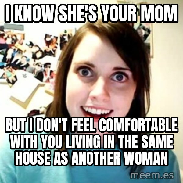Overly Attached Girlfriend meme: I know she's your mom / but i don't feel comfortable with you living in the same house as another woman