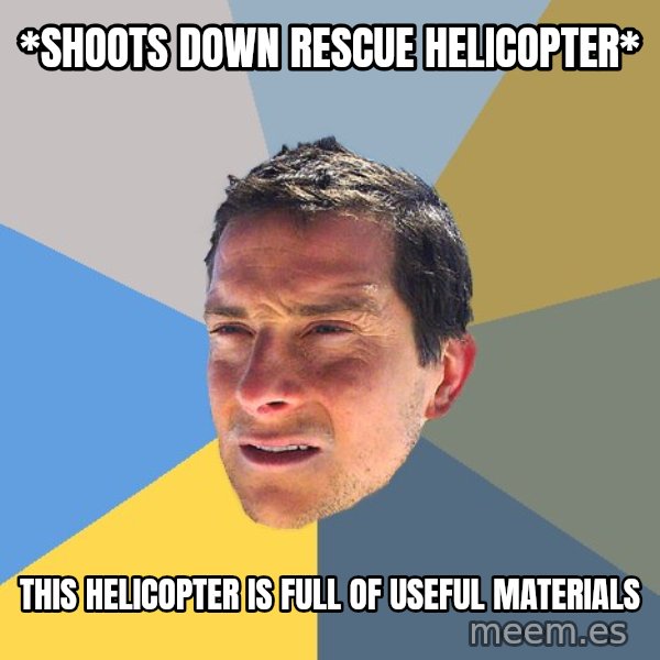 Bear Grylls meme: *shoots down rescue helicopter* / this helicopter is full of useful materials