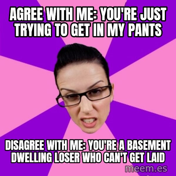 Privilege Denying Feminist meme: AGREE WITH ME: YOU're just trying to get in my pants / disagree with me: you're a basement dwelling loser who can't get laid
