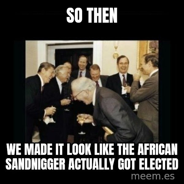 Rich Men Laughing meme: SO THEN / WE MADE IT LOOK LIKE THE AFRICAN SANDNIGGER ACTUALLY GOT ELECTED