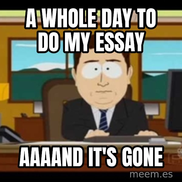 south park aand it's gone meme: A whole day to do my essay / aaaand it's gone