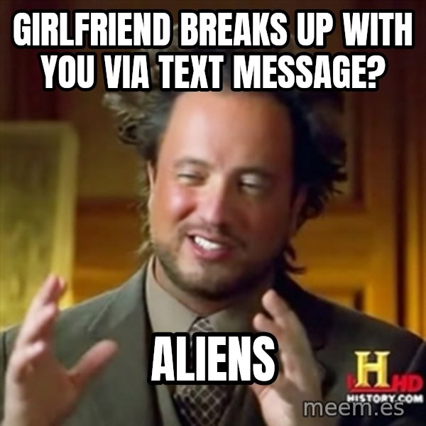 Ancient Aliens meme: Girlfriend breaks up with you via text message? / Aliens