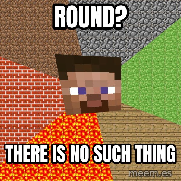 Minecraft Guy meme: round? / there is no such thing