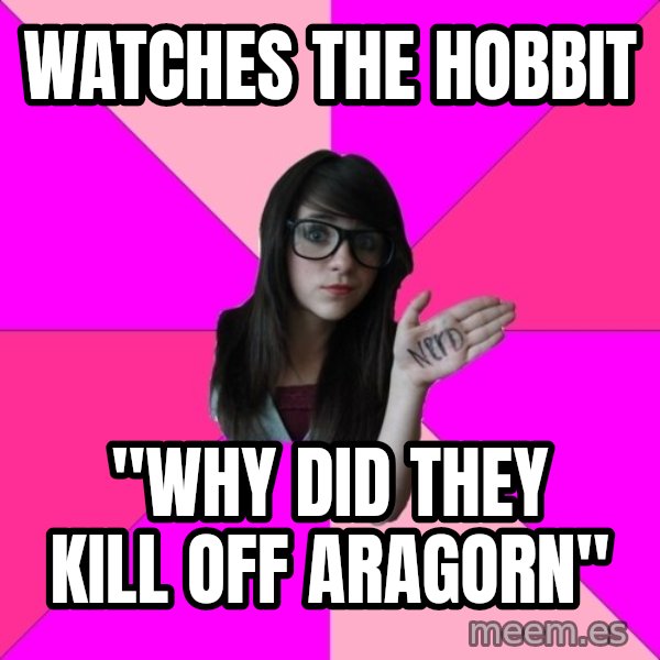 Idiot Nerd Girl meme: watches the hobbit / "why did they kill off aragorn"
