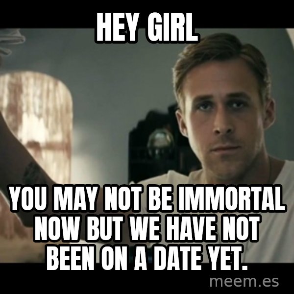 ryan gosling hey girl meme: Hey girl / You may not be immortal now but we have not been on a date yet.