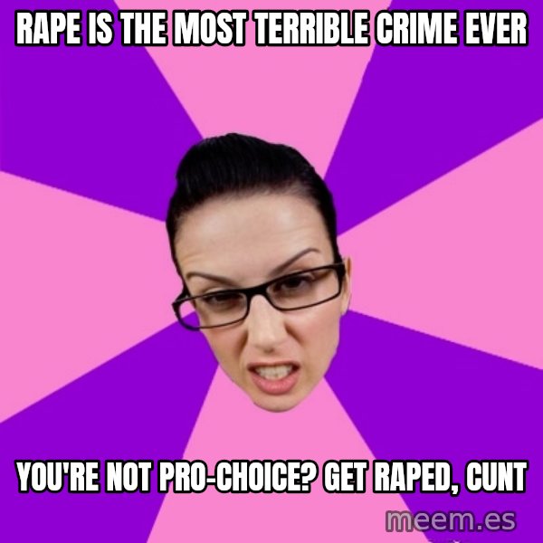 Privilege Denying Feminist meme: rape is the most terrible crime ever / you're not pro-choice? get raped, cunt