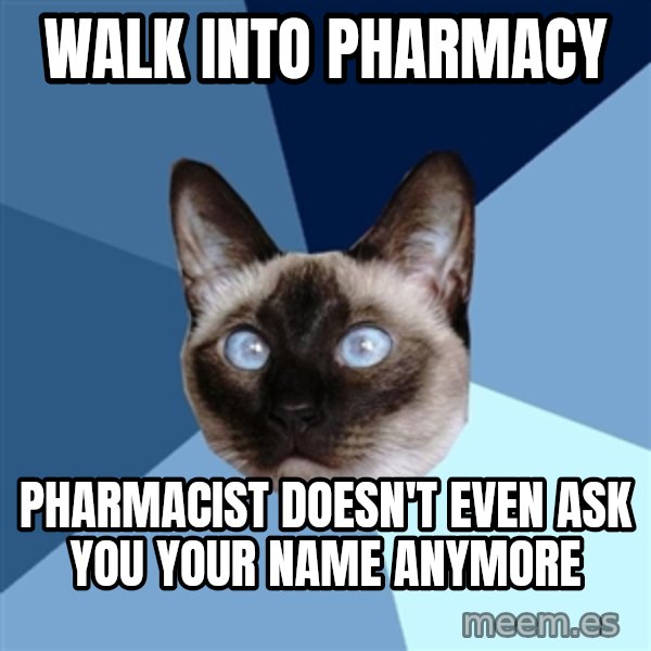 Chronic Illness Cat meme: walk into pharmacy / pharmacist doesn't even ask you your name anymore