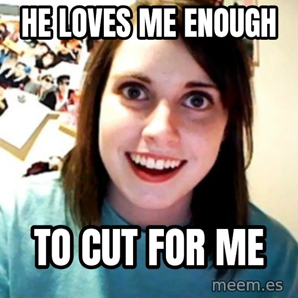 Overly Obsessed Girlfriend meme: HE LOVES ME ENOUGH / TO CUT FOR ME