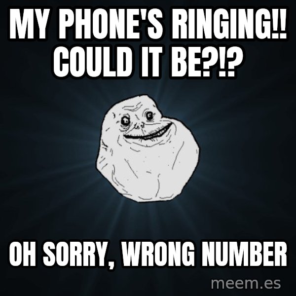Forever Alone meme: my phone's ringing!! could it be?!? / oh sorry, wrong number