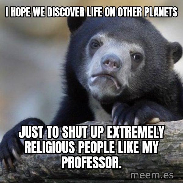 Confession Bear meme: I hope we discover life on other planets / just to shut up EXTREMELY religious people like my professor.
