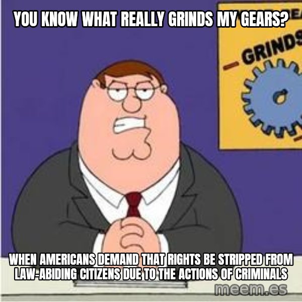 Grinds My Gears Peter Griffin meme: You know what really grinds my gears? / When Americans demand that rights be stripped from law-abiding citizens due to the actions of criminals