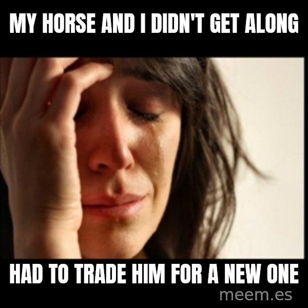First World Problems meme: my horse and I didn't get along / had to trade him for a new one
