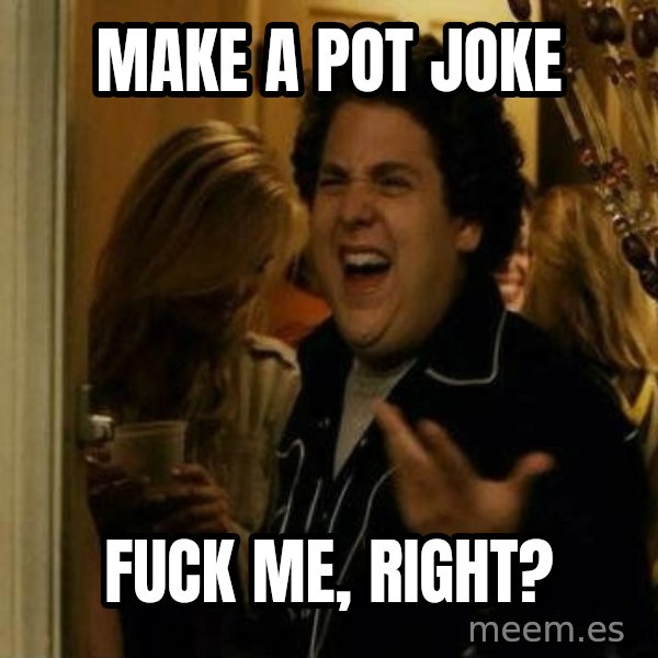 Fuck me right meme: MAKE A POT JOKE / Fuck me, right?