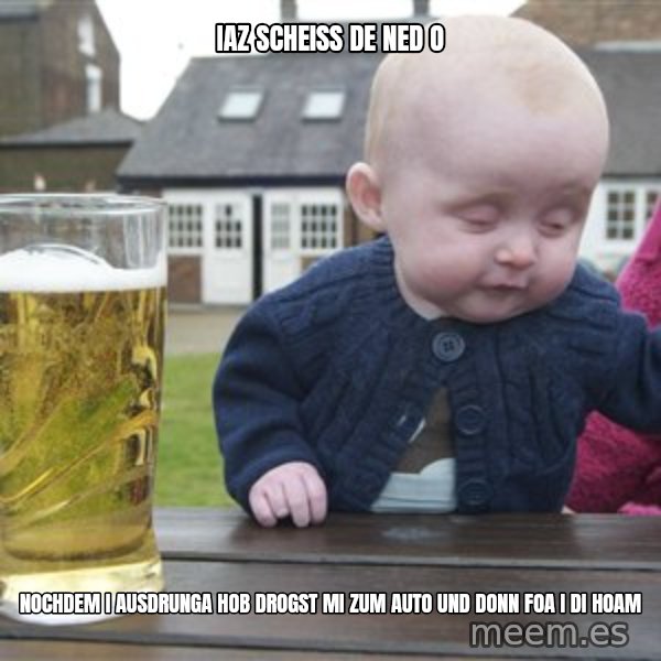 drunk baby 1 meme: iaz scheiss de ned o / nochdem i ausdrunga hob drogst mi zum auto und donn foa i di hoam
