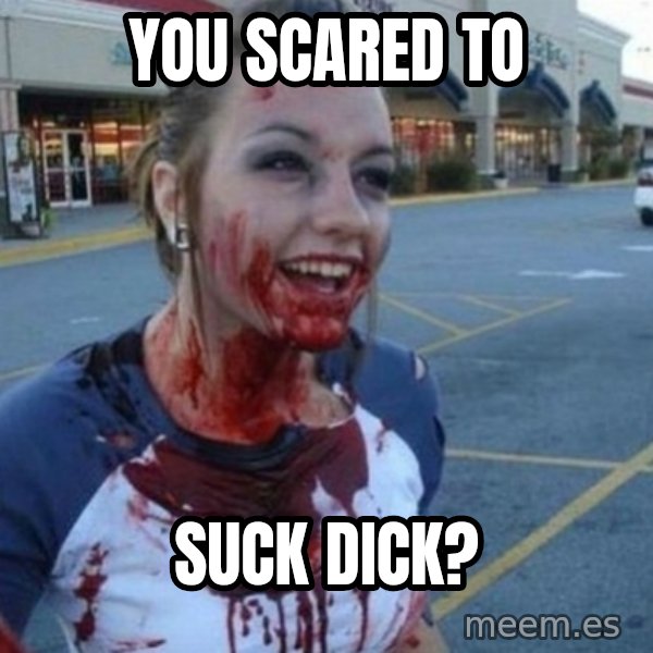 Scary Nympho meme: you scared to / suck dick?