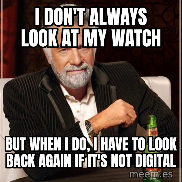 The Most Interesting Man In The World meme: i don't always look at my watch / but when I do, I have to look back again if it's not digital