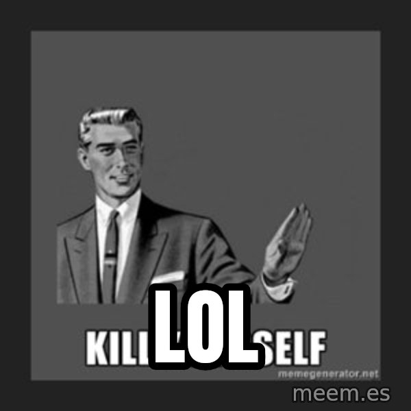 kill yourself guy meme: lol