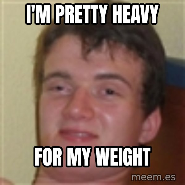 10guy meme: I'm pretty heavy / for my weight