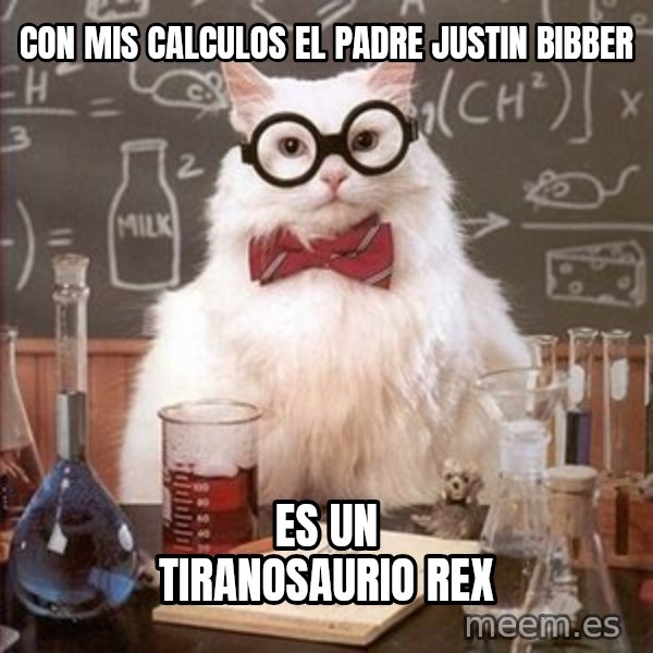 Chemistry Cat meme: con mis calculos el padre justin bibber / es un tiranosaurio rex