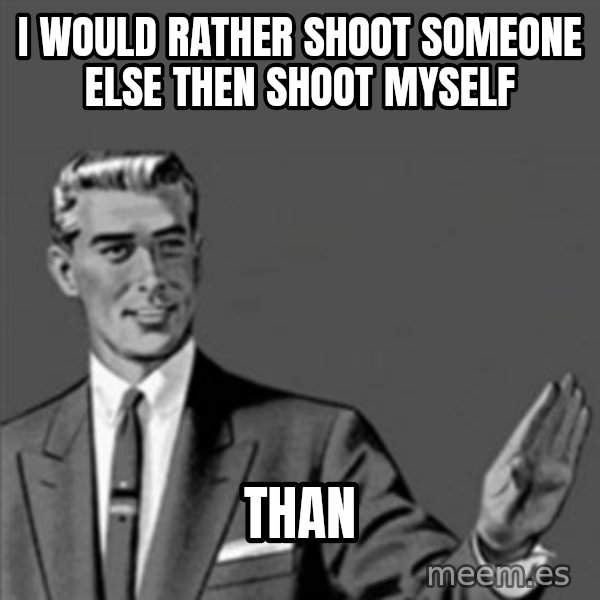 Correction Guy meme: I WOULD RATHER SHOOT SOMEONE ELSE THEN SHOOT MYSELF / THAN