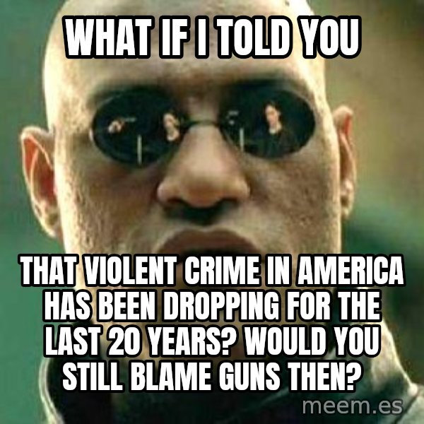 What if I told you / Matrix Morpheus meme: What If I told you / That violent crime in america has been dropping for the last 20 years? Would you still blame guns then?